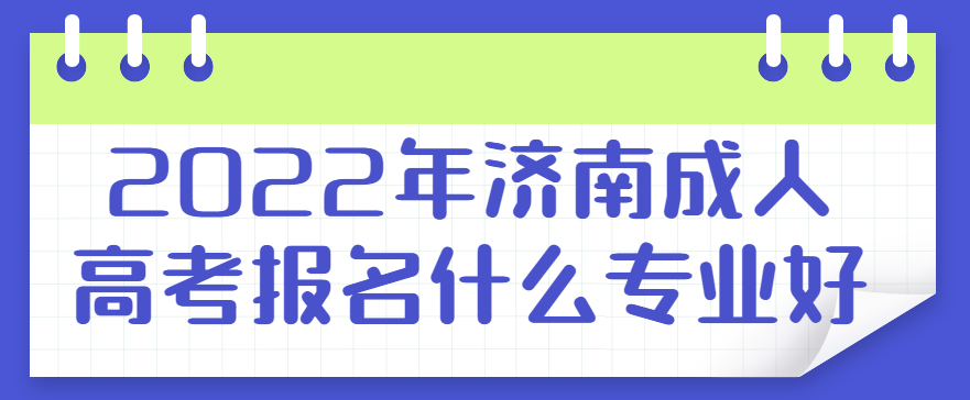 2022年济南成人高考报名什么专业好